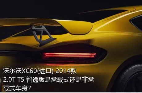 沃尔沃XC60(进口) 2014款 2.0T T5 智逸版是承载式还是非承载式车身？