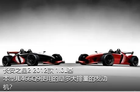 长安之星2 2012款 1.0L基本型JL466Q9使用的是多大排量的发动机？