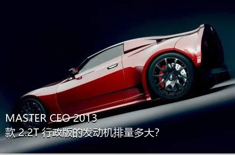 MASTER CEO 2013款 2.2T 行政版的发动机排量多大？