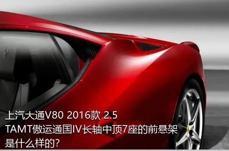 上汽大通V80 2016款 2.5TAMT傲运通国IV长轴中顶7座的前悬架是什么样的？