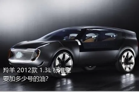 羚羊 2012款 1.3L 标准型要加多少号的油？