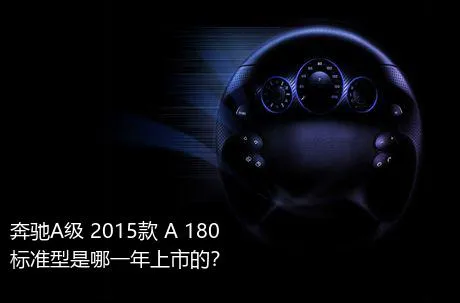 奔驰A级 2015款 A 180 标准型是哪一年上市的？