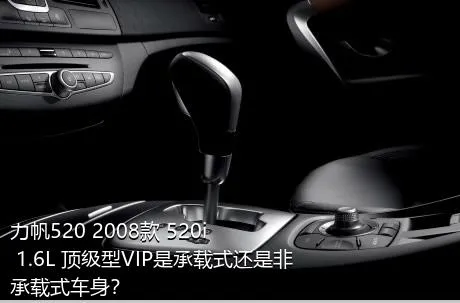 力帆520 2008款 520i 1.6L 顶级型VIP是承载式还是非承载式车身？