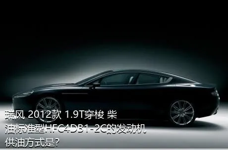 瑞风 2012款 1.9T穿梭 柴油标准型HFC4DB1-2C的发动机供油方式是？