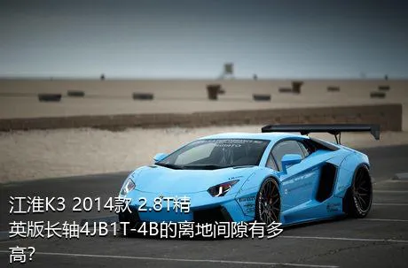 江淮K3 2014款 2.8T精英版长轴4JB1T-4B的离地间隙有多高？