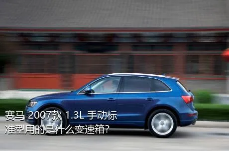 赛马 2007款 1.3L 手动标准型用的是什么变速箱？