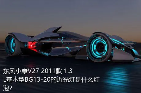 东风小康V27 2011款 1.3L基本型BG13-20的近光灯是什么灯泡？