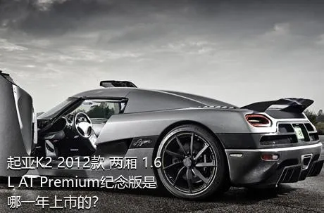 起亚K2 2012款 两厢 1.6L AT Premium纪念版是哪一年上市的？