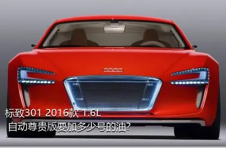 标致301 2016款 1.6L 自动尊贵版要加多少号的油？
