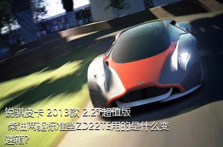 锐骐皮卡 2013款 2.2T超值版 柴油两驱标准型ZD22TE用的是什么变速箱？