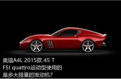 奥迪A4L 2015款 45 TFSI quattro运动型使用的是多大排量的发动机？