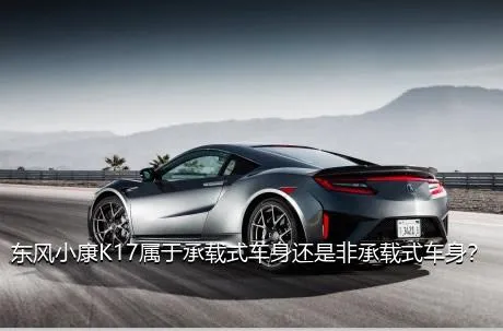 东风小康K17属于承载式车身还是非承载式车身？