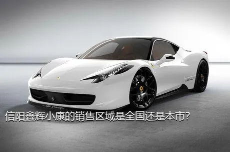 信阳鑫辉小康的销售区域是全国还是本市？