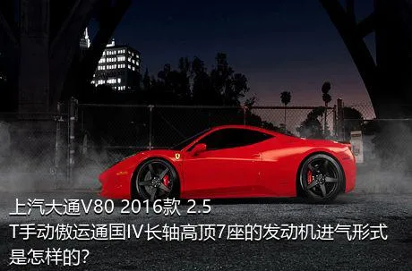 上汽大通V80 2016款 2.5T手动傲运通国IV长轴高顶7座的发动机进气形式是怎样的？