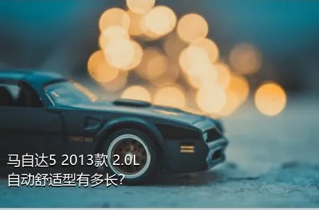 马自达5 2013款 2.0L 自动舒适型有多长？
