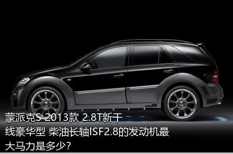 蒙派克S 2013款 2.8T新干线豪华型 柴油长轴ISF2.8的发动机最大马力是多少？