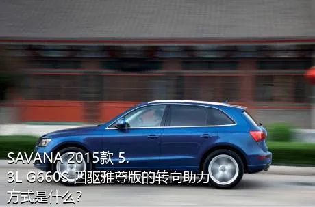 SAVANA 2015款 5.3L G660S 四驱雅尊版的转向助力方式是什么？
