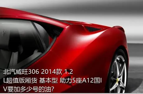北汽威旺306 2014款 1.2L超值版厢货 基本型 助力5座A12国IV要加多少号的油？