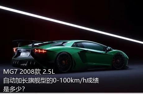 MG7 2008款 2.5L 自动加长旗舰型的0-100km/h成绩是多少？