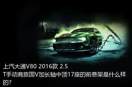 上汽大通V80 2016款 2.5T手动商旅国V加长轴中顶17座的前悬架是什么样的？