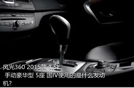 风光360 2015款 1.5L 手动豪华型 5座 国IV使用的是什么发动机？