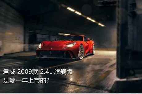 君威 2009款 2.4L 旗舰版是哪一年上市的？