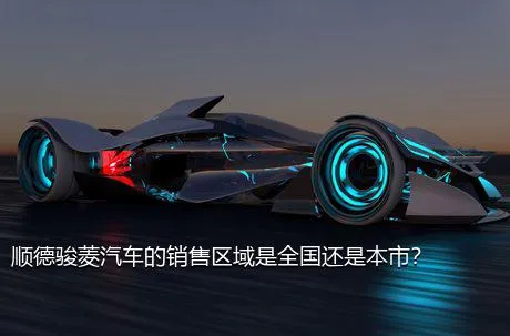 顺德骏菱汽车的销售区域是全国还是本市？