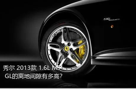 秀尔 2013款 1.6L MT GL的离地间隙有多高？
