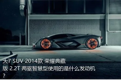 大7 SUV 2014款 荣耀典藏版 2.2T 两驱智慧型使用的是什么发动机？