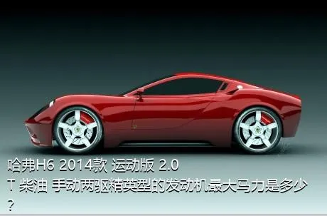哈弗H6 2014款 运动版 2.0T 柴油 手动两驱精英型的发动机最大马力是多少？