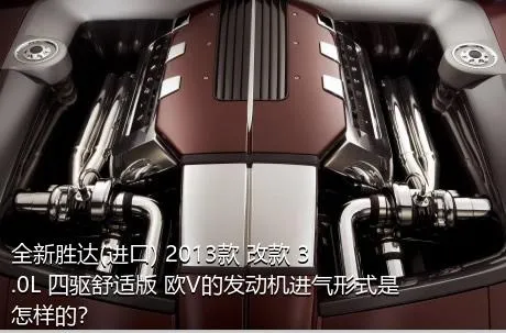全新胜达(进口) 2013款 改款 3.0L 四驱舒适版 欧V的发动机进气形式是怎样的？