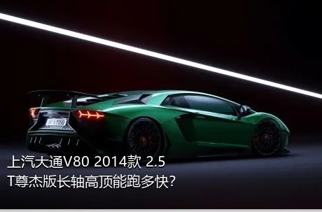 上汽大通V80 2014款 2.5T尊杰版长轴高顶能跑多快？