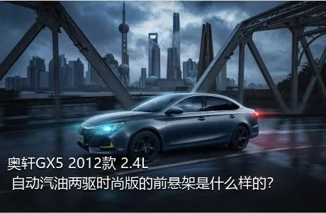 奥轩GX5 2012款 2.4L 自动汽油两驱时尚版的前悬架是什么样的？