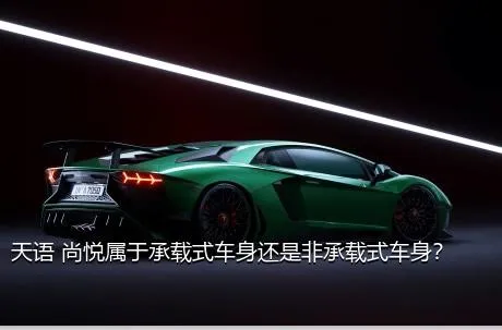 天语 尚悦属于承载式车身还是非承载式车身？