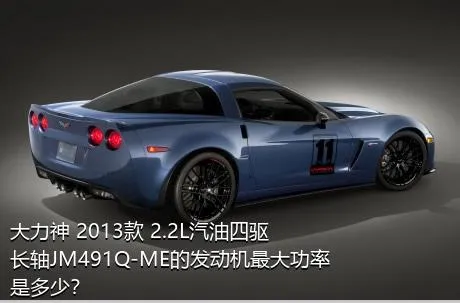 大力神 2013款 2.2L汽油四驱长轴JM491Q-ME的发动机最大功率是多少？