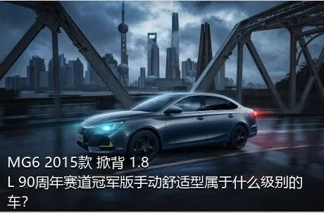 MG6 2015款 掀背 1.8L 90周年赛道冠军版手动舒适型属于什么级别的车？