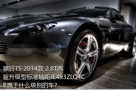 骐铃T5 2014款 2.8T两驱升级型标准轴距JE493ZLQ4CB属于什么级别的车？