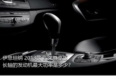 伊思坦纳 2013款 2.3L尊享版长轴的发动机最大功率是多少？
