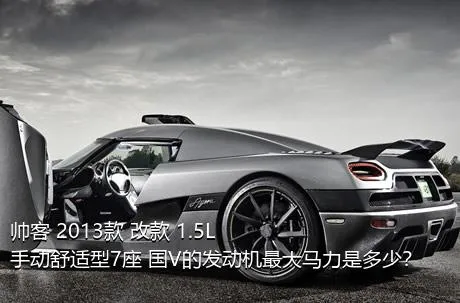 帅客 2013款 改款 1.5L 手动舒适型7座 国V的发动机最大马力是多少？