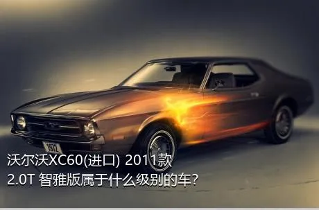 沃尔沃XC60(进口) 2011款 2.0T 智雅版属于什么级别的车？