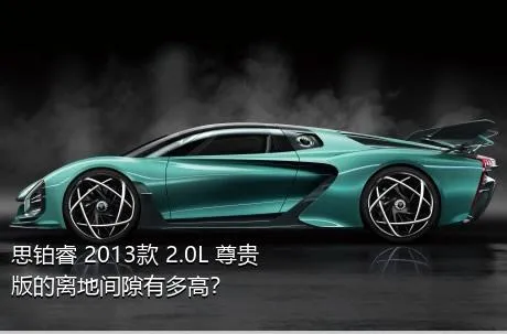 思铂睿 2013款 2.0L 尊贵版的离地间隙有多高？
