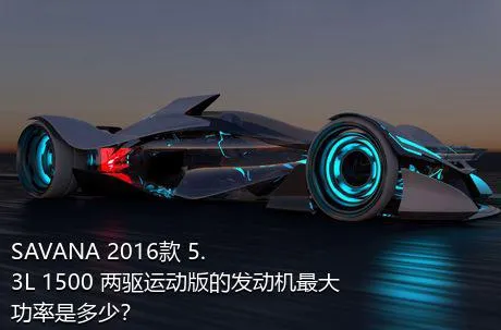 SAVANA 2016款 5.3L 1500 两驱运动版的发动机最大功率是多少？