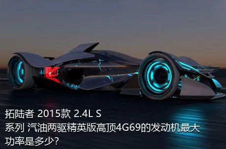 拓陆者 2015款 2.4L S系列 汽油两驱精英版高顶4G69的发动机最大功率是多少？
