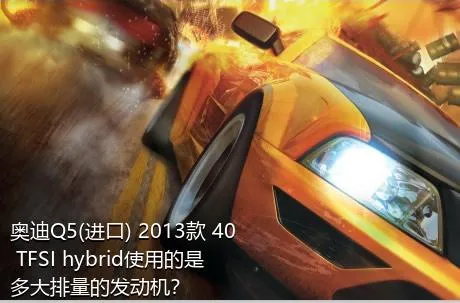 奥迪Q5(进口) 2013款 40 TFSI hybrid使用的是多大排量的发动机？