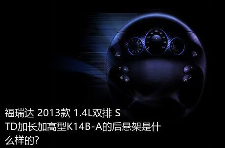 福瑞达 2013款 1.4L双排 STD加长加高型K14B-A的后悬架是什么样的？