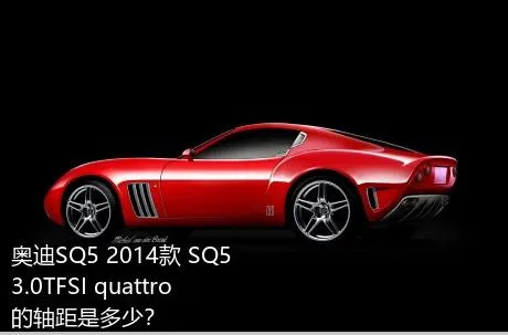 奥迪SQ5 2014款 SQ5 3.0TFSI quattro的轴距是多少？