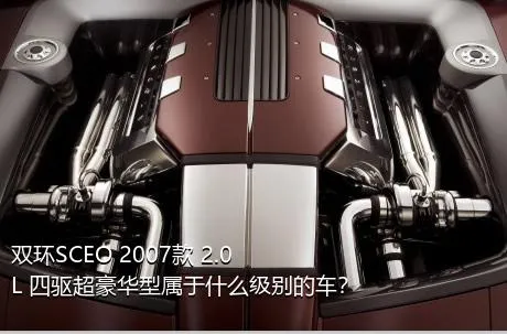 双环SCEO 2007款 2.0L 四驱超豪华型属于什么级别的车？