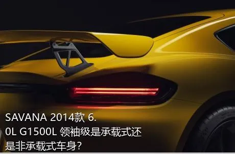 SAVANA 2014款 6.0L G1500L 领袖级是承载式还是非承载式车身？