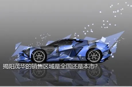 揭阳茂华的销售区域是全国还是本市？