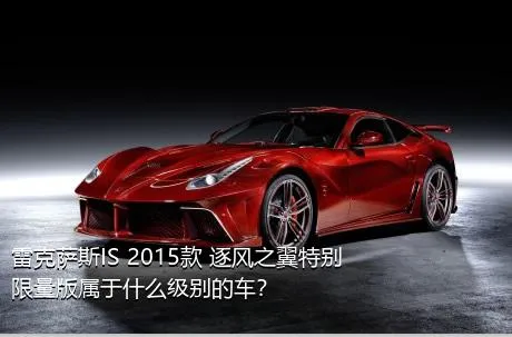 雷克萨斯IS 2015款 逐风之翼特别限量版属于什么级别的车？